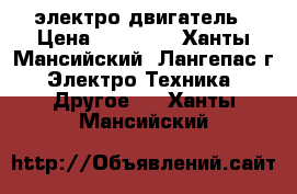 электро двигатель › Цена ­ 10 000 - Ханты-Мансийский, Лангепас г. Электро-Техника » Другое   . Ханты-Мансийский